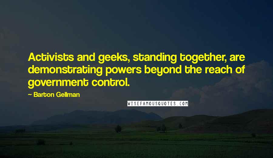 Barton Gellman Quotes: Activists and geeks, standing together, are demonstrating powers beyond the reach of government control.