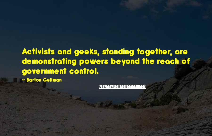Barton Gellman Quotes: Activists and geeks, standing together, are demonstrating powers beyond the reach of government control.