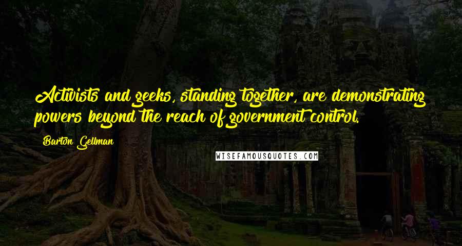 Barton Gellman Quotes: Activists and geeks, standing together, are demonstrating powers beyond the reach of government control.