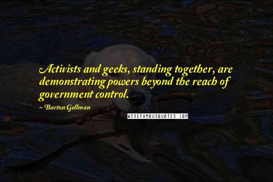 Barton Gellman Quotes: Activists and geeks, standing together, are demonstrating powers beyond the reach of government control.