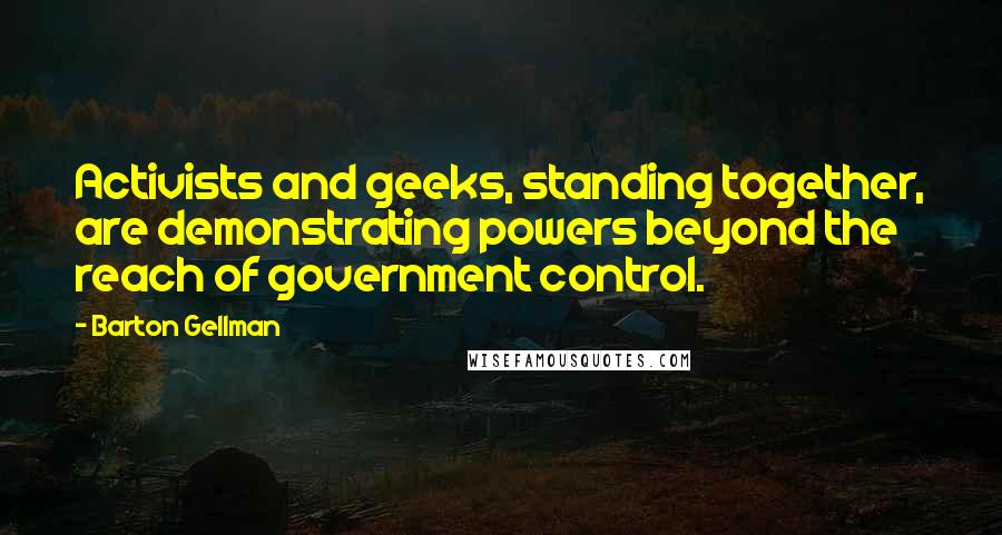 Barton Gellman Quotes: Activists and geeks, standing together, are demonstrating powers beyond the reach of government control.