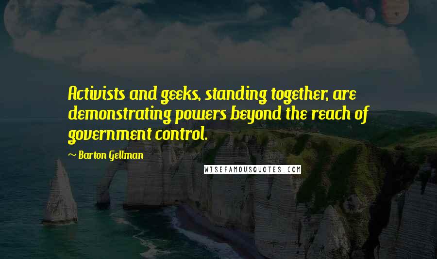 Barton Gellman Quotes: Activists and geeks, standing together, are demonstrating powers beyond the reach of government control.