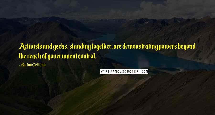 Barton Gellman Quotes: Activists and geeks, standing together, are demonstrating powers beyond the reach of government control.