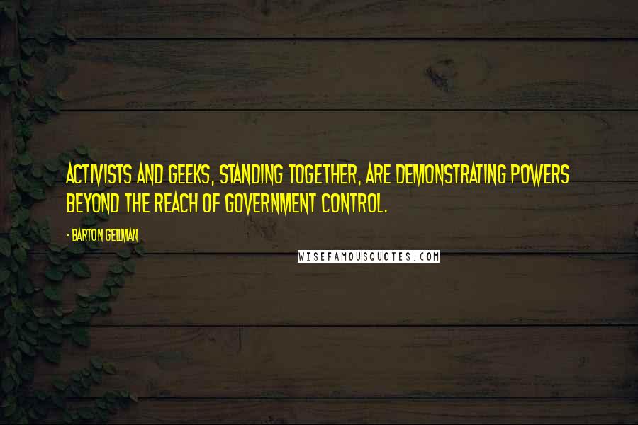 Barton Gellman Quotes: Activists and geeks, standing together, are demonstrating powers beyond the reach of government control.