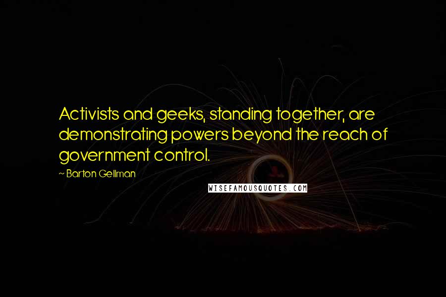 Barton Gellman Quotes: Activists and geeks, standing together, are demonstrating powers beyond the reach of government control.