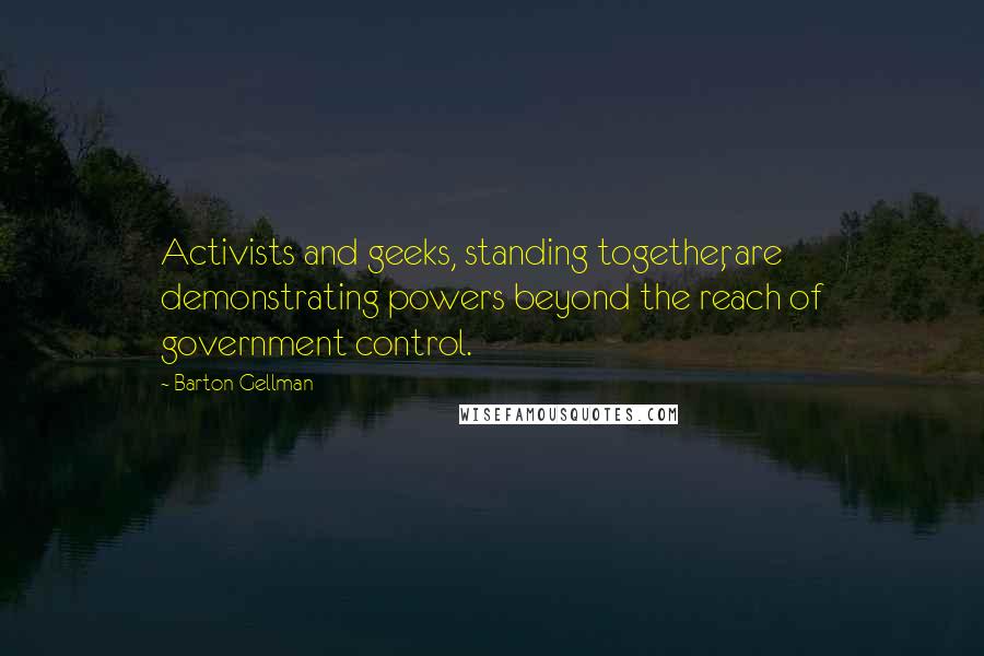 Barton Gellman Quotes: Activists and geeks, standing together, are demonstrating powers beyond the reach of government control.