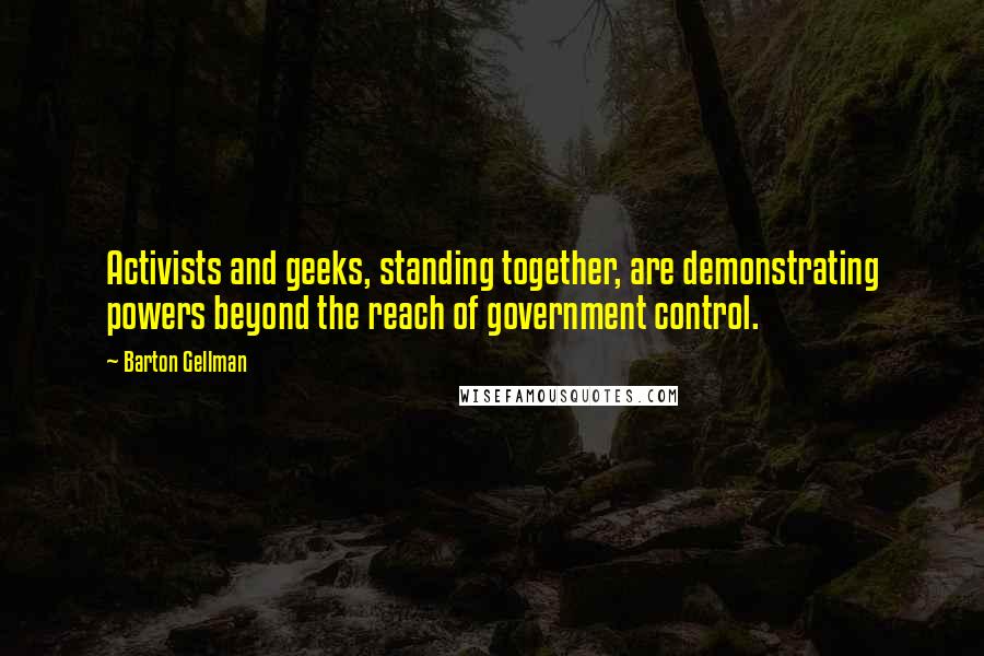 Barton Gellman Quotes: Activists and geeks, standing together, are demonstrating powers beyond the reach of government control.