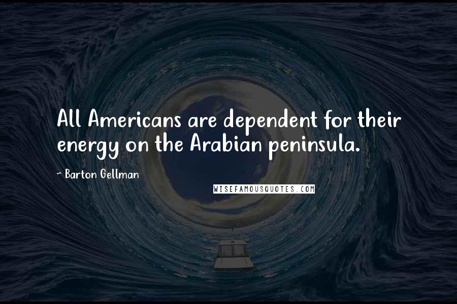 Barton Gellman Quotes: All Americans are dependent for their energy on the Arabian peninsula.