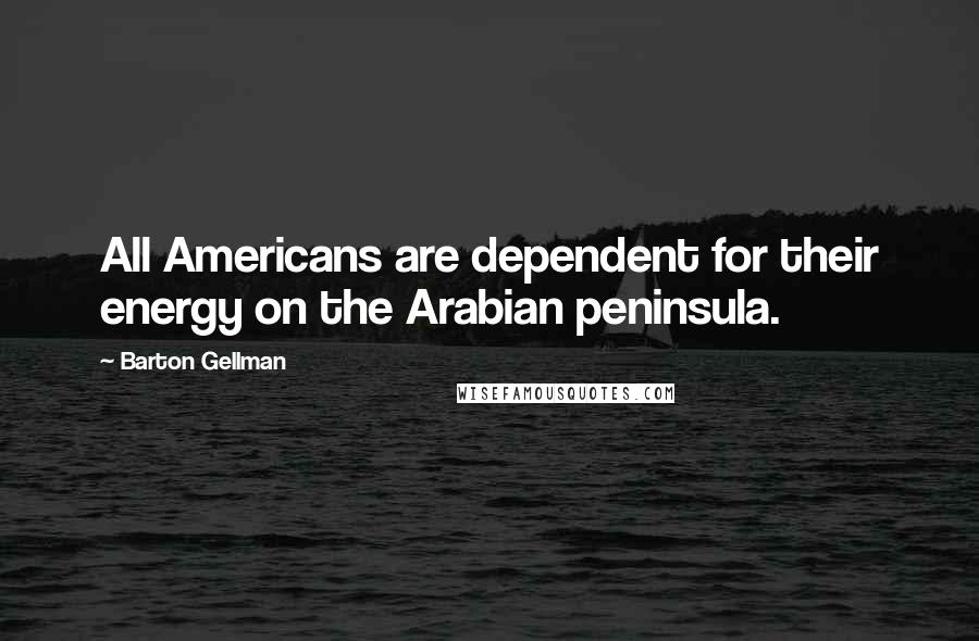 Barton Gellman Quotes: All Americans are dependent for their energy on the Arabian peninsula.