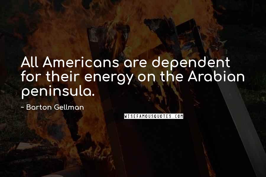 Barton Gellman Quotes: All Americans are dependent for their energy on the Arabian peninsula.