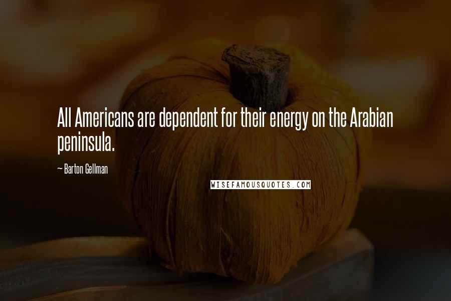 Barton Gellman Quotes: All Americans are dependent for their energy on the Arabian peninsula.