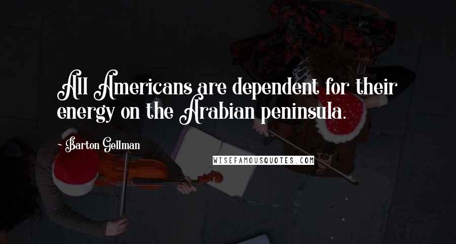 Barton Gellman Quotes: All Americans are dependent for their energy on the Arabian peninsula.