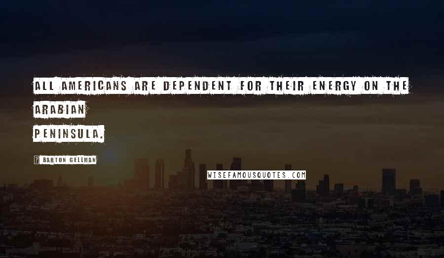 Barton Gellman Quotes: All Americans are dependent for their energy on the Arabian peninsula.