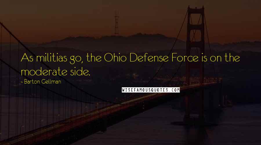 Barton Gellman Quotes: As militias go, the Ohio Defense Force is on the moderate side.