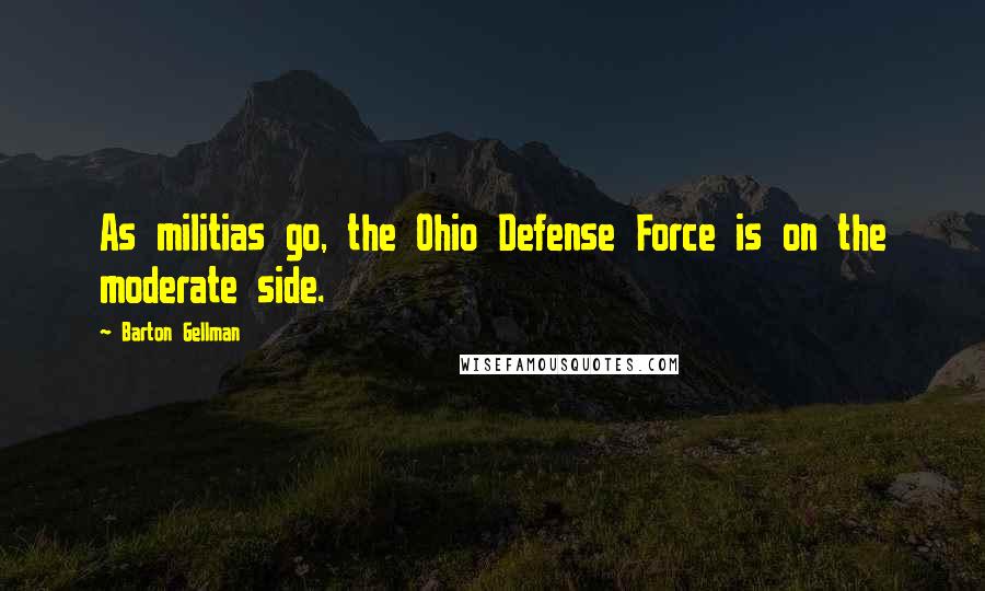 Barton Gellman Quotes: As militias go, the Ohio Defense Force is on the moderate side.