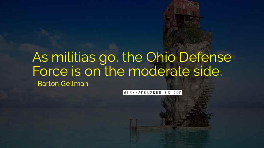 Barton Gellman Quotes: As militias go, the Ohio Defense Force is on the moderate side.