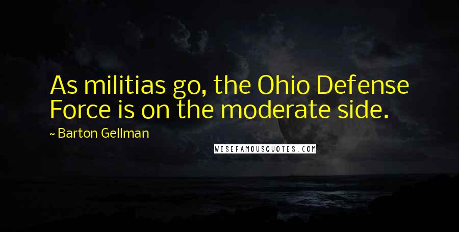 Barton Gellman Quotes: As militias go, the Ohio Defense Force is on the moderate side.