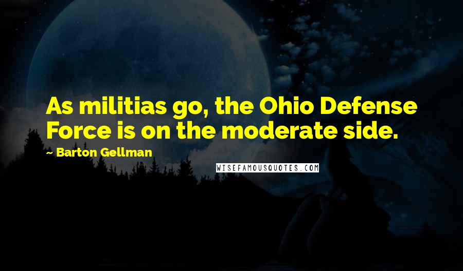 Barton Gellman Quotes: As militias go, the Ohio Defense Force is on the moderate side.