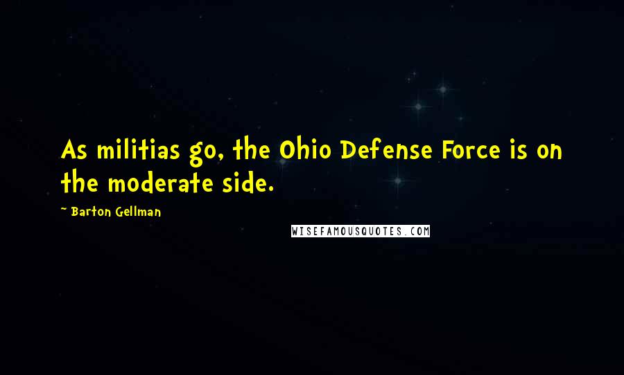 Barton Gellman Quotes: As militias go, the Ohio Defense Force is on the moderate side.