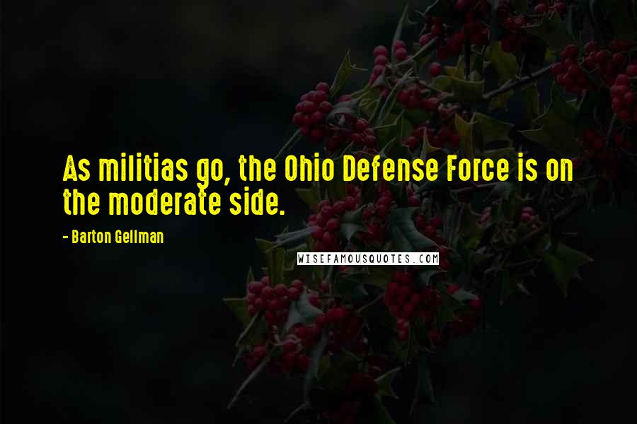 Barton Gellman Quotes: As militias go, the Ohio Defense Force is on the moderate side.