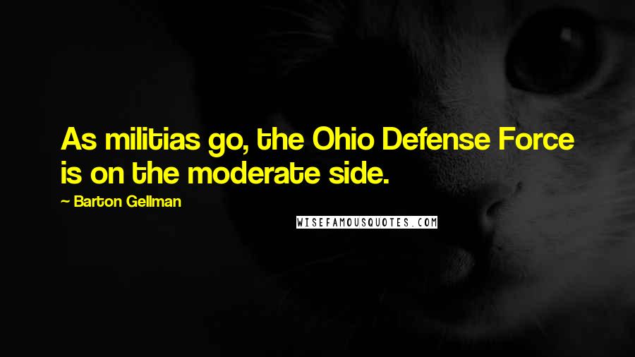 Barton Gellman Quotes: As militias go, the Ohio Defense Force is on the moderate side.