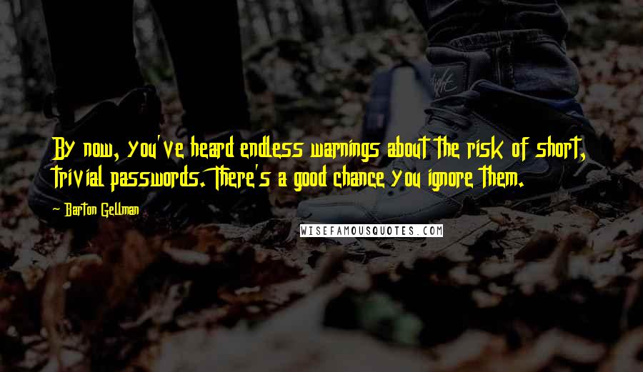 Barton Gellman Quotes: By now, you've heard endless warnings about the risk of short, trivial passwords. There's a good chance you ignore them.