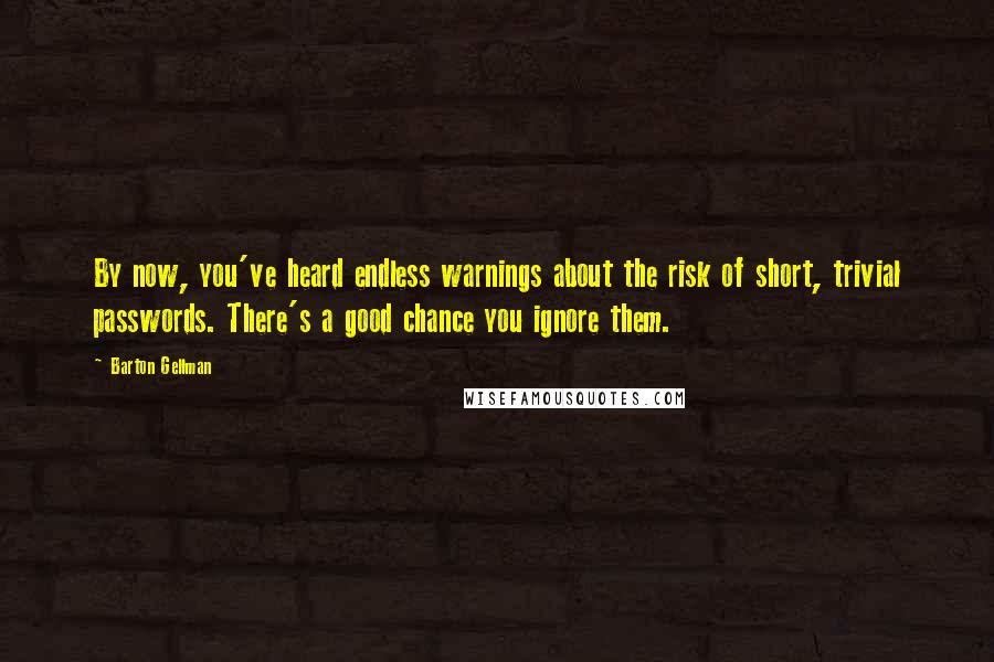 Barton Gellman Quotes: By now, you've heard endless warnings about the risk of short, trivial passwords. There's a good chance you ignore them.