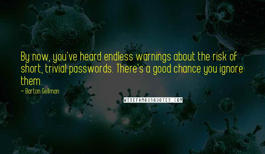 Barton Gellman Quotes: By now, you've heard endless warnings about the risk of short, trivial passwords. There's a good chance you ignore them.