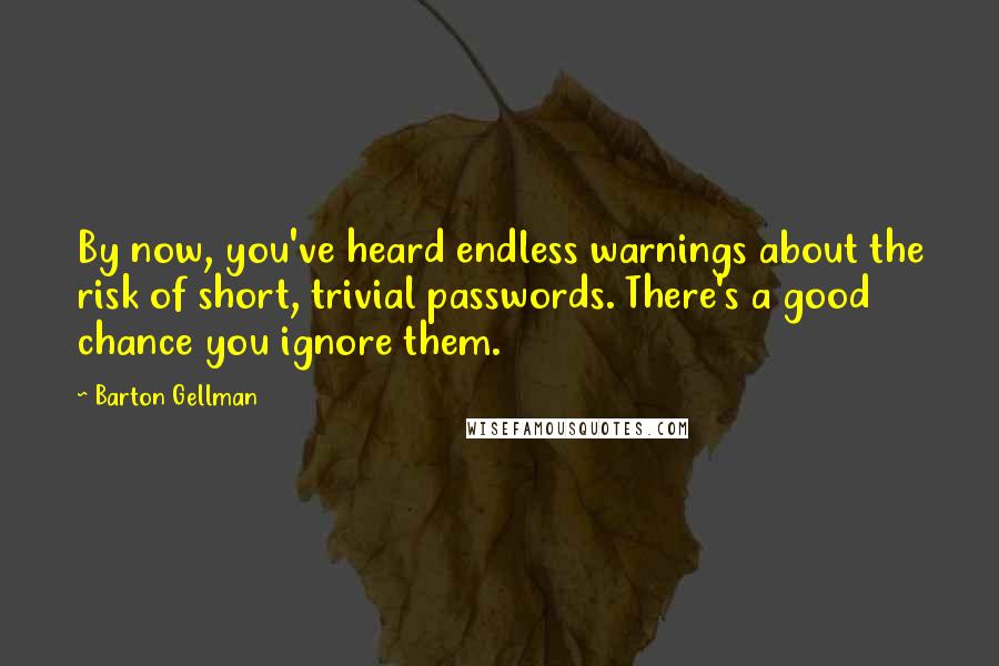 Barton Gellman Quotes: By now, you've heard endless warnings about the risk of short, trivial passwords. There's a good chance you ignore them.