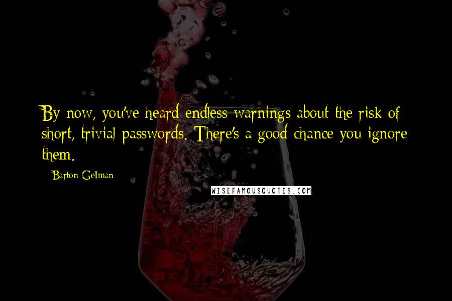 Barton Gellman Quotes: By now, you've heard endless warnings about the risk of short, trivial passwords. There's a good chance you ignore them.