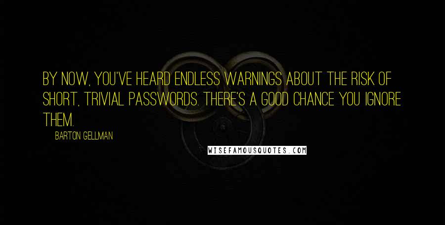 Barton Gellman Quotes: By now, you've heard endless warnings about the risk of short, trivial passwords. There's a good chance you ignore them.