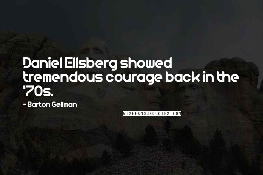 Barton Gellman Quotes: Daniel Ellsberg showed tremendous courage back in the '70s.