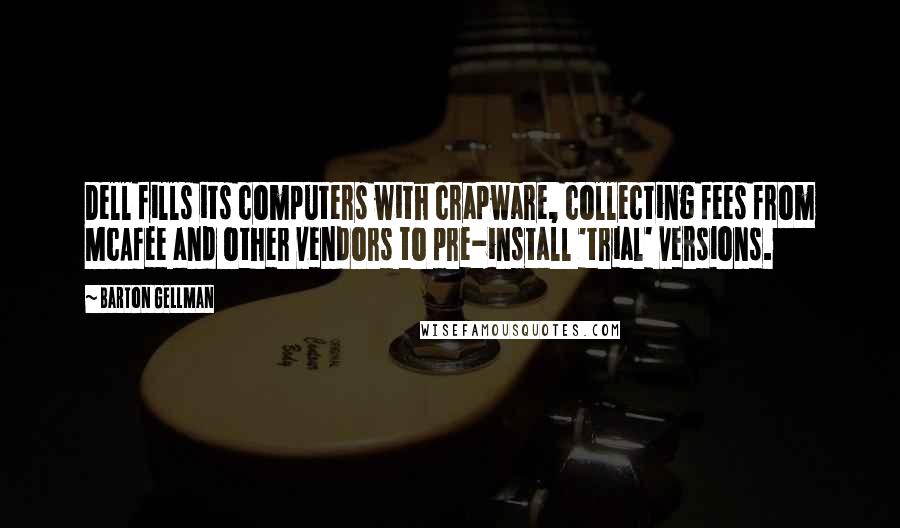 Barton Gellman Quotes: Dell fills its computers with crapware, collecting fees from McAfee and other vendors to pre-install 'trial' versions.