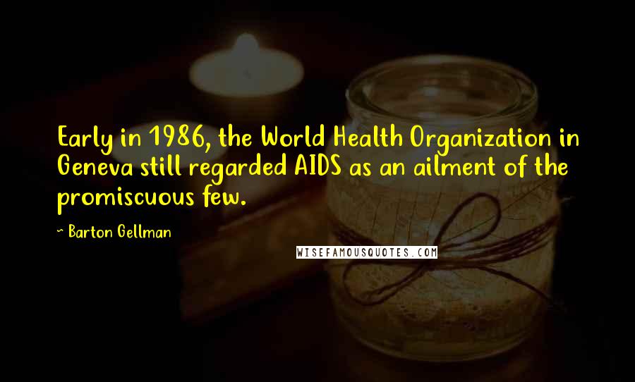 Barton Gellman Quotes: Early in 1986, the World Health Organization in Geneva still regarded AIDS as an ailment of the promiscuous few.