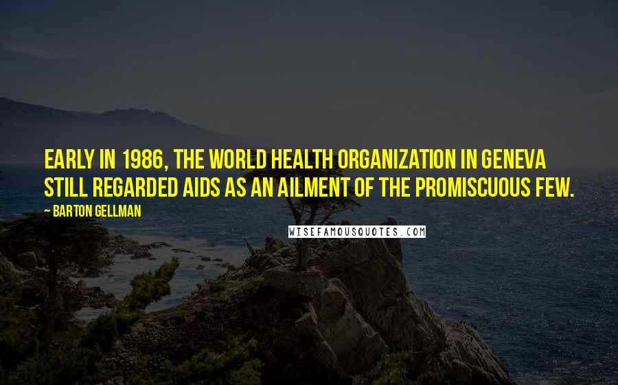 Barton Gellman Quotes: Early in 1986, the World Health Organization in Geneva still regarded AIDS as an ailment of the promiscuous few.