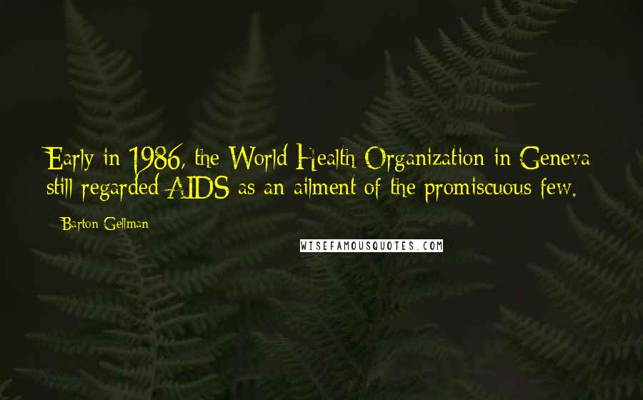 Barton Gellman Quotes: Early in 1986, the World Health Organization in Geneva still regarded AIDS as an ailment of the promiscuous few.