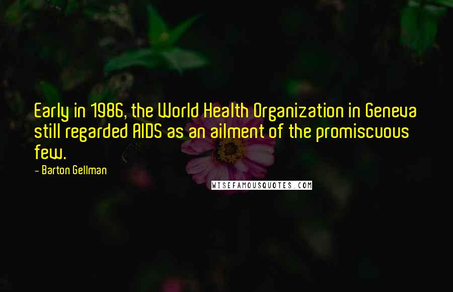 Barton Gellman Quotes: Early in 1986, the World Health Organization in Geneva still regarded AIDS as an ailment of the promiscuous few.