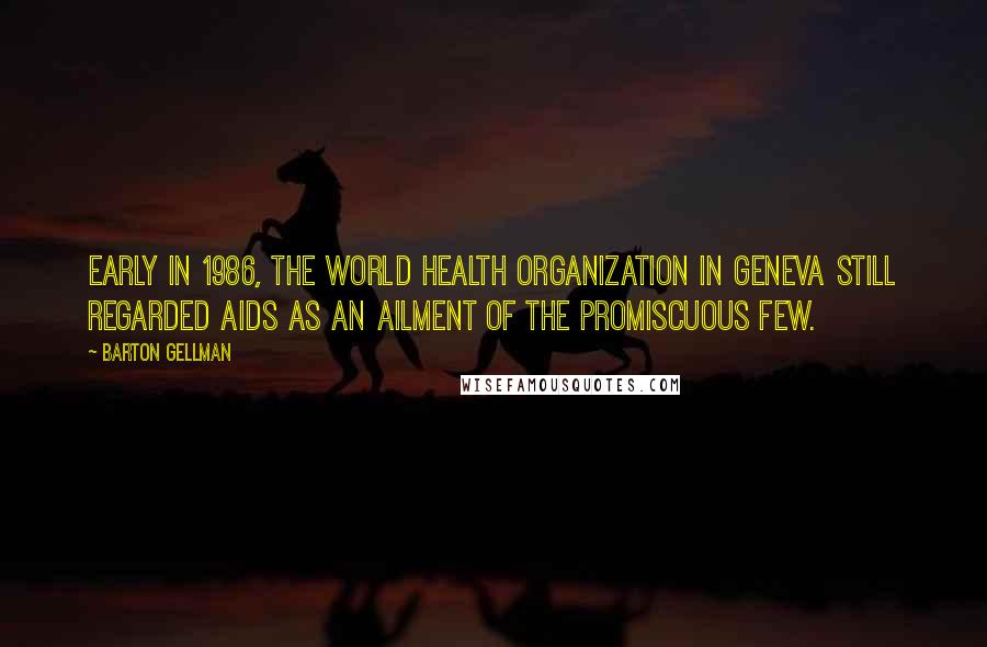 Barton Gellman Quotes: Early in 1986, the World Health Organization in Geneva still regarded AIDS as an ailment of the promiscuous few.