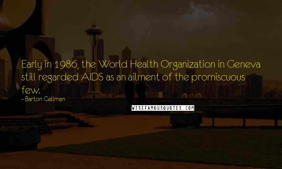 Barton Gellman Quotes: Early in 1986, the World Health Organization in Geneva still regarded AIDS as an ailment of the promiscuous few.