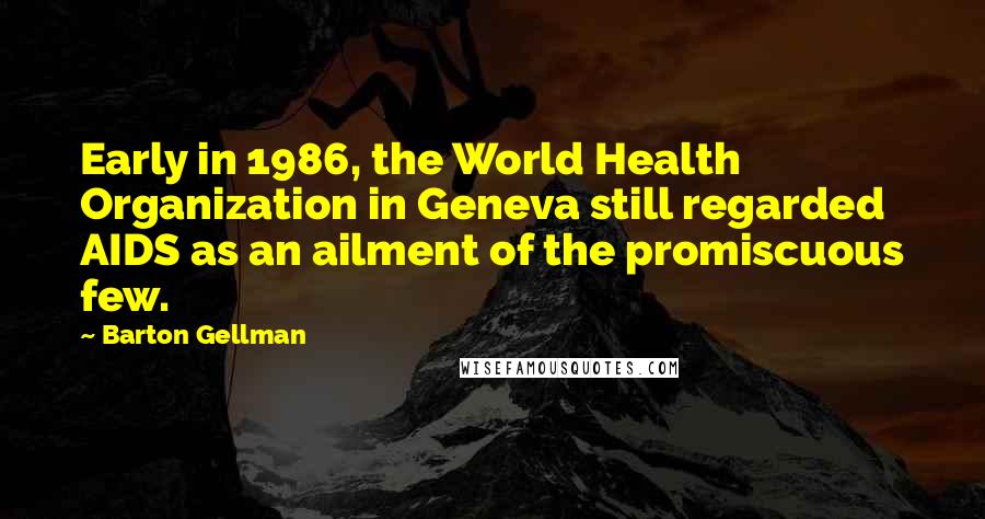 Barton Gellman Quotes: Early in 1986, the World Health Organization in Geneva still regarded AIDS as an ailment of the promiscuous few.