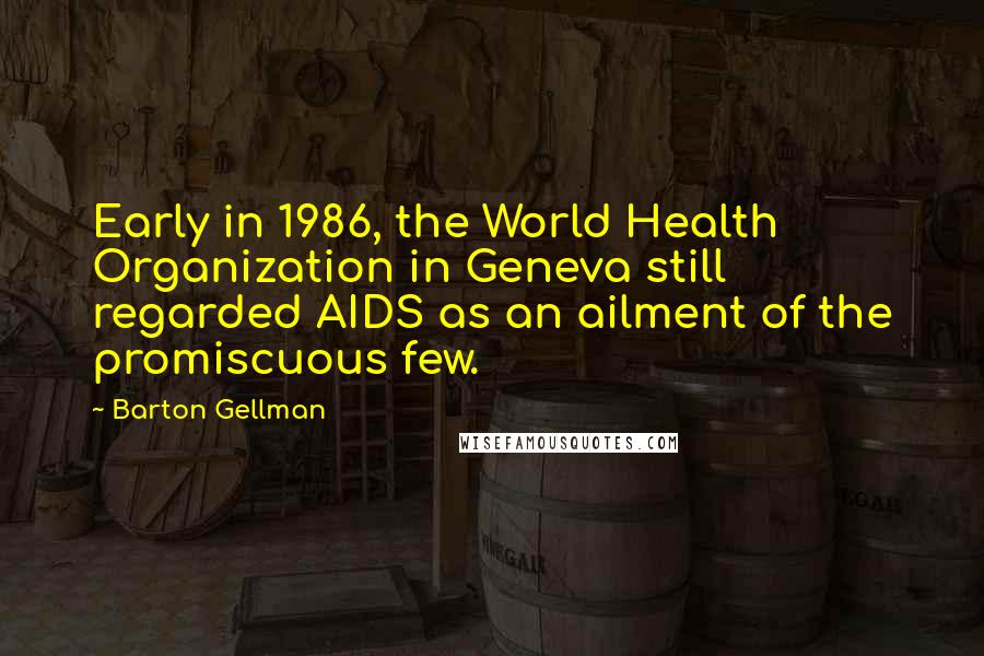 Barton Gellman Quotes: Early in 1986, the World Health Organization in Geneva still regarded AIDS as an ailment of the promiscuous few.