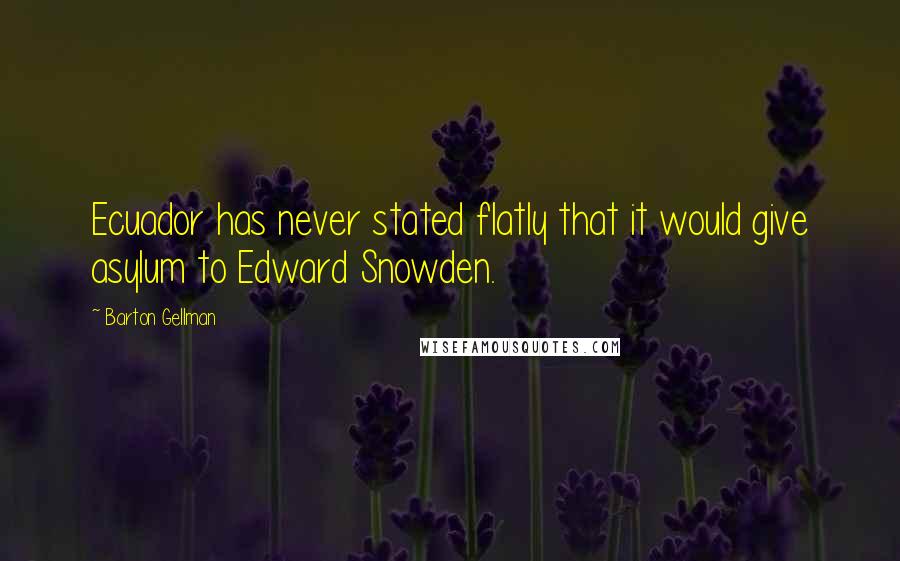 Barton Gellman Quotes: Ecuador has never stated flatly that it would give asylum to Edward Snowden.