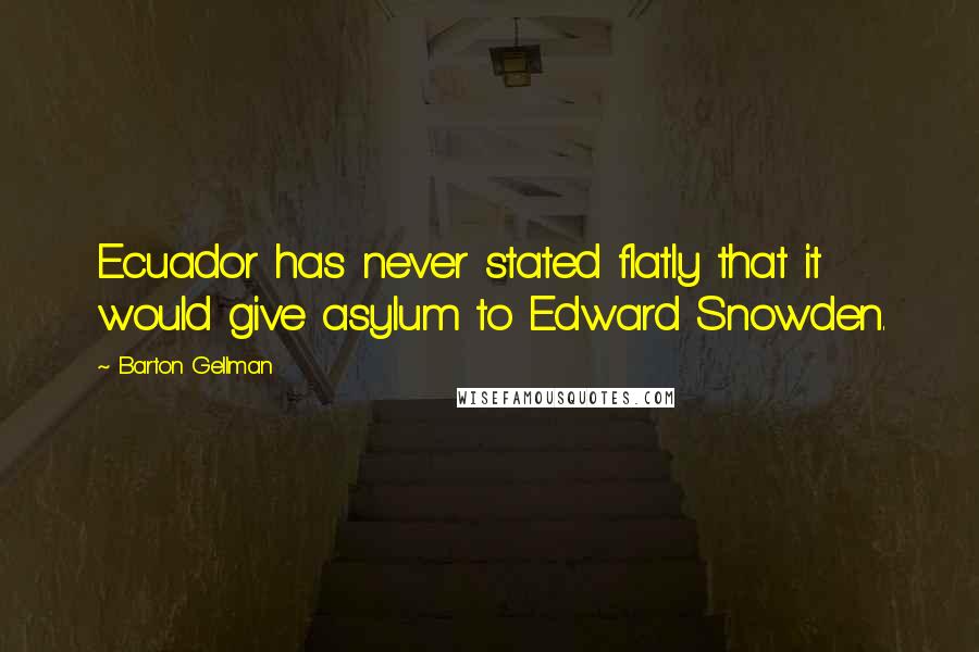Barton Gellman Quotes: Ecuador has never stated flatly that it would give asylum to Edward Snowden.
