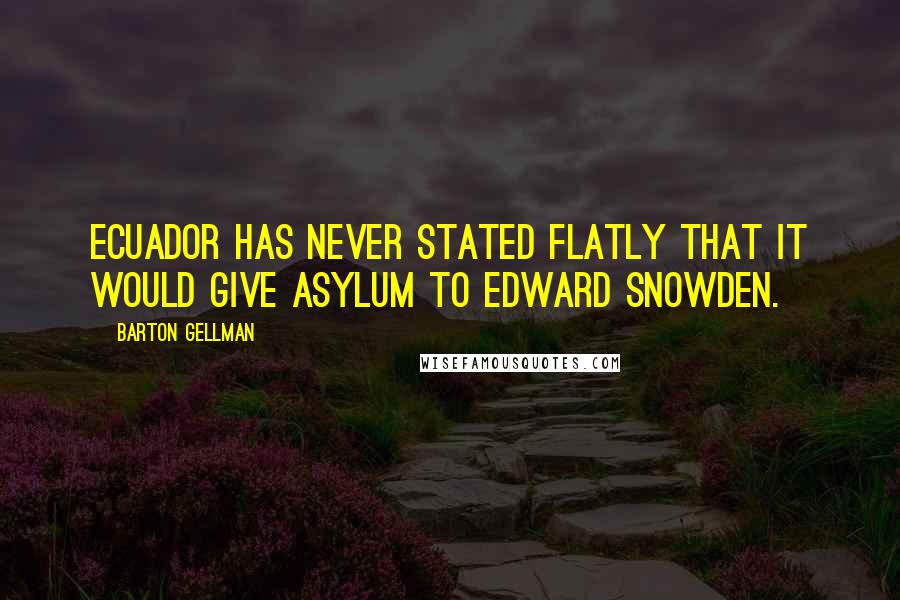 Barton Gellman Quotes: Ecuador has never stated flatly that it would give asylum to Edward Snowden.