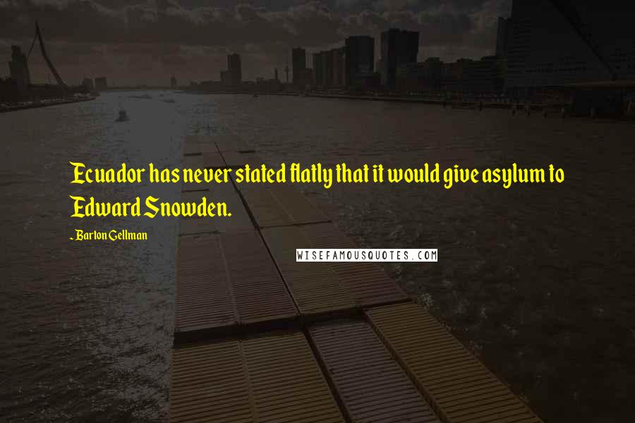 Barton Gellman Quotes: Ecuador has never stated flatly that it would give asylum to Edward Snowden.