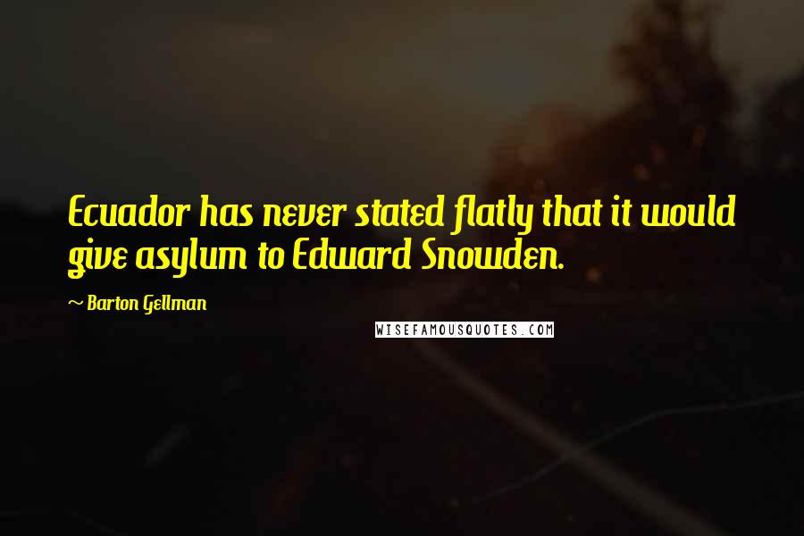 Barton Gellman Quotes: Ecuador has never stated flatly that it would give asylum to Edward Snowden.