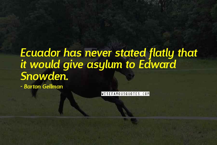 Barton Gellman Quotes: Ecuador has never stated flatly that it would give asylum to Edward Snowden.