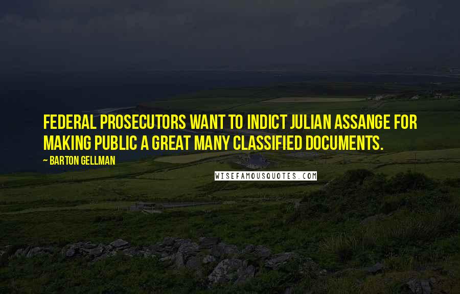 Barton Gellman Quotes: Federal prosecutors want to indict Julian Assange for making public a great many classified documents.