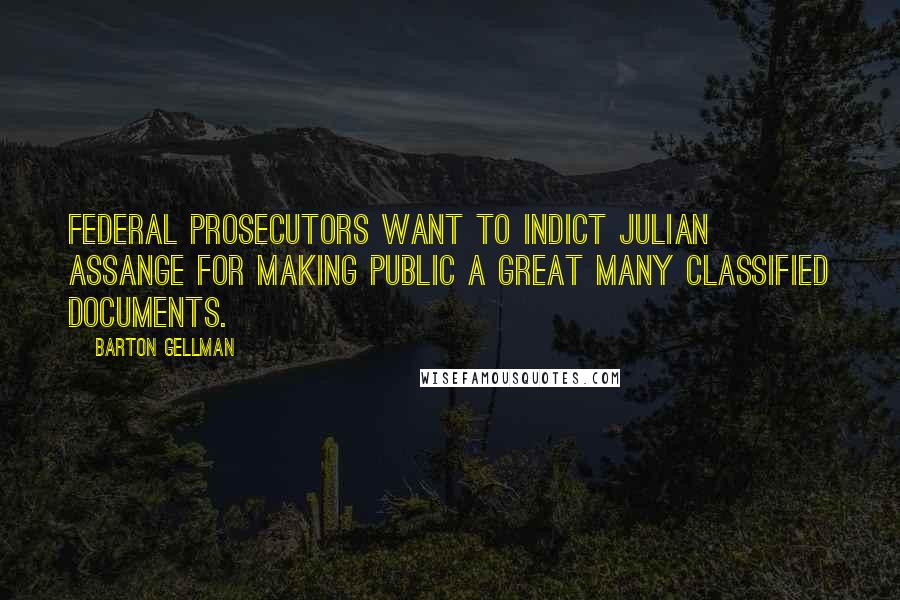 Barton Gellman Quotes: Federal prosecutors want to indict Julian Assange for making public a great many classified documents.