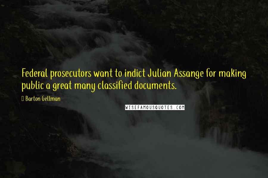 Barton Gellman Quotes: Federal prosecutors want to indict Julian Assange for making public a great many classified documents.